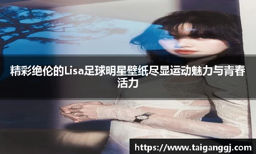 精彩绝伦的Lisa足球明星壁纸尽显运动魅力与青春活力