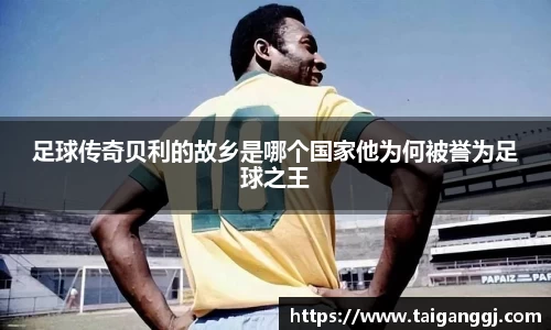 足球传奇贝利的故乡是哪个国家他为何被誉为足球之王