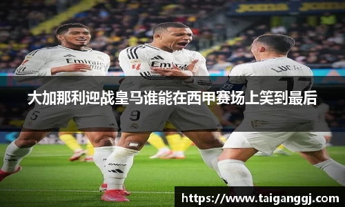 大加那利迎战皇马谁能在西甲赛场上笑到最后